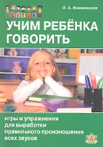 Учим ребенка говорить. Игры и упражнения для выработки правильного произношения всех звуков