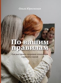 По вашим правилам. Как выстроить здоровые отношения с мамой и папой.