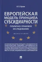 Европейская модель принципа субсидиарности: публично-правовое исследование. Монография