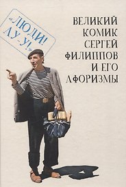 Великий комик Сергей Филиппов и его афоризмы / сост.Т. Гринвич.