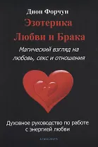 Эзотерика любви и брака. Магический взгляд на любовь, секс и отношения. Духовное руководство по работе с энергией любви