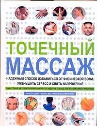 Точечный массаж. Надежный способ избавиться от физической боли, уменьшить стресс и снять напряжение