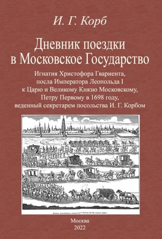 Дневник поездки в Московское Государство Игнатия Христофора Гвариента, посла Императора Леопольда I к Царю и Великому Князю Московскому, Петру Первому в 1698 году, веденный секретарем посольства И. Г. Корбом
Дневник поездки в Московское Государство Игнатия Христофора Гвариента, посла Императора Леопольда I к Царю и Великому Князю Московскому, Петру Первому в 1698 году, веденный секретарем посольства И. Г. Корбом