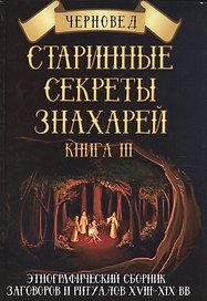 Старинные секреты знахарей Этнографич.сб.заговоров и ритуалов 18-19 в. Кн.3 (ПИ)