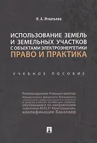 Использование земель и земельных участков с объектами электроэнергетики. Право и практика.Уч. пос.-М