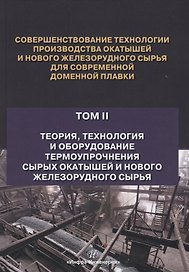 Совершенствование технологии производства окатышей и нового железорудного сырья для современной доменной плавки. Том II. Теория, технология и оборудование термоупрочнения сырых окатышей и нового железорудного сырья