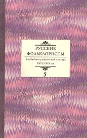 Русские фольклористы: Биобиблиографический словарь. XVIII—XIX вв. Том 5. Спасская - Я