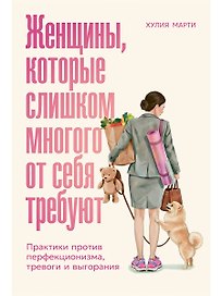 Женщины, которые слишком многого от себя требуют: Практики против перфекционизма, тревоги и выгорания