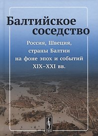 Балтийское соседство: Россия, Швеция, страны Балтии на фоне эпох и событий XIX-XXI вв.