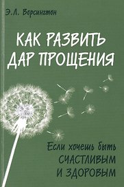 Как развить дар прощения. Если хочешь быть счастливым и здоровым