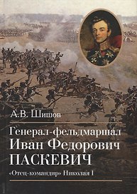 Генерал-фельдмаршал Иван Федорович Паскевич. "Отец-командир" Николая I