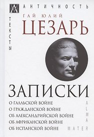 Записки Юлия Цезаря и его продолжателей: О галльской войне. О гражданской войне. Об александрийской войне...