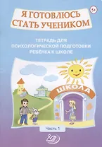 Я готовлюсь стать учеником. Тетрадь для психологической подготовки ребенка к школе. Часть 1