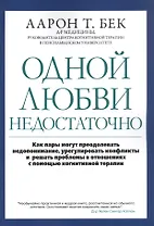 Одной любви недостаточно: Как пары могут преодолевать недопонимание, урегулировать конфликты и решать проблемы во взаимоотношениях с помощью когнитивной терапии