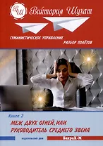Гуманистическое управление. Разбор полетов. Книга ВТОРАЯ: "МЕЖ ДВУХ ОГНЕЙ, ИЛИ УПРАВЛЕНЕЦ СРЕДНЕГО ЗВЕНА