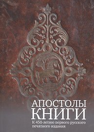 Апостолы книги. К 450-летию первого русского печатного издания