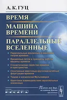 Время. Машина времени. Параллельные вселенные / Изд.4, испр. и сущ. доп.