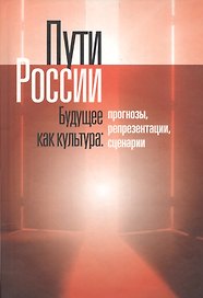 Пути России. Будущее как культура: Прогнозы, репрезентации, сценарии