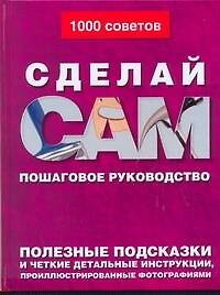 Сделай сам: Пошаговое руководство. Полезные подсказки и четкие детальные инструкции, проиллюстрированные фотографиями
