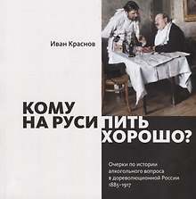 Кому на Руси пить хорошо? Очерки по истории алкогольного вопроса в дореволюционной России, 1885–1917