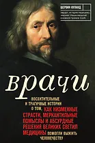 Врачи. Восхитительные и трагичные истории о том, как низменные страсти, меркантильные помыслы и абсурдные решения великих светил медицины помогли выжить человечеству