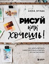 Рисуй как хочешь! Как начать рисовать самостоятельно и сделать это частью жизни