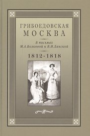 Грибоедовская Москва в письмах М.А. Волковой к В.И. Ланской. 1812-1818 гг.