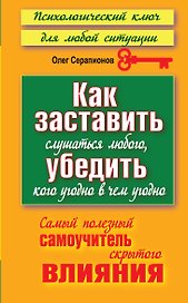 Как заставить слушаться любого, убедить кого угодно в чем угодно. Самый полезный самоучитель скрытого влияния