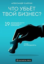 Что убьёт твой бизнес? 19 кризисов роста российских компаний и как их преодолеть (с автографом)