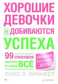 Хорошие девочки не добиваются успеха, или 99 способов получить от жизни всё.