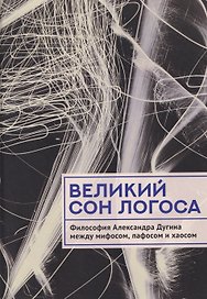Великий сон Логоса. Философия Александра Дугина между мифосом, пафосом и хаосом