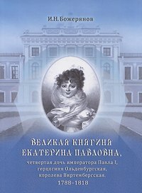 Великая княгиня Екатерина Павловна, четвертая дочь императора Павла I, герцогиня Ольденбургская, королева Виртембергская. 1788-1818. Биографический очерк с приложением портрета и автографа