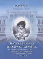 Великая княгиня Екатерина Павловна, четвертая дочь императора Павла I, герцогиня Ольденбургская, королева Виртембергская. 1788-1818. Биографический очерк с приложением портрета и автографа