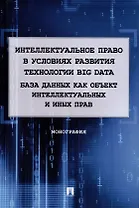 Интеллектуальное право в условиях развития технологии Big Data. База данных как объект интеллектуальных и иных прав. Монография.