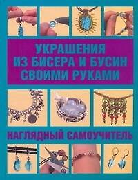 Украшения из бисера и бусин своими руками. Наглядный самоучитель = Украшения из бисера. Наглядный самоучитель