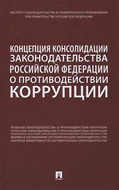 Концепция консолидации законодательства Российской Федерации о противодействии коррупции. Научно-практическое пособие