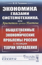 Экономика глазами системотехника, или Аристотель против Ньютона. Общественные и экономические проблемы России с позиции теории управления
