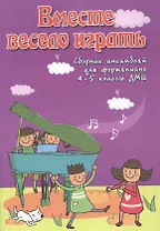 Вместе весело играть : сборник ансамблей для фортепиано : 4-5 классы ДМШ : учебно-методическое пособие