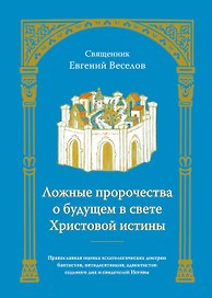 Ложные пророчества о будущем в свете Христовой истины. Православная оценка эсхатологических доктрин баптистов, пятидесятников, адвентистов седьмого дня и свидетелей Иеговы