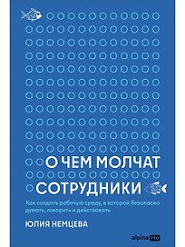 О чем молчат сотрудники : Как создать рабочую среду, в которой безопасно думать, говорить и действовать
