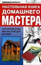 Настольная книга домашнего мастера: Строительство, реконструкция, дизайн