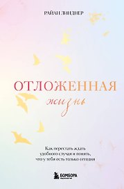 Отложенная жизнь. Как перестать ждать удобного случая и понять, что у тебя есть только сегодня