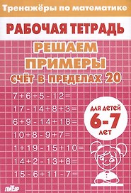 Тренажеры по математике. Решаем примеры. Счет в пределах 20 (для детей 6-7 лет)