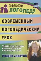 Современный логопедический урок: технологии, методы, приемы обучения и коррекции речи. Модели занятий. ФГОС ДО. 2-е издание, переработанное