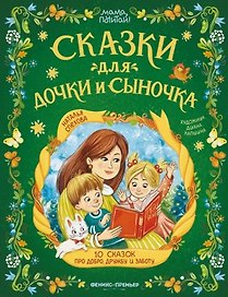 Сказки для дочки и сыночка: 10 сказок про добро, дружбу и заботу