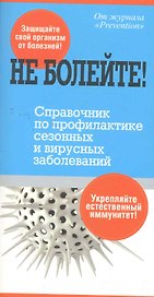 Не болейте! Справочник по профилактике сезонных и вирусных заболеваний