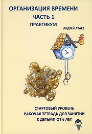 Организация времени. Часть 1. Практикум. Стартовый уровень. Рабочая тетрадь для занятий с детьми от 6 лет