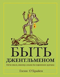 Быть джентльменом. Гид по стилю, этикету и жизни для современного мужчины