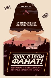 Люк, я твой фанат! За что мы любим "Звёздные войны". 100 эпичных моментов саги, которые покорили сердца