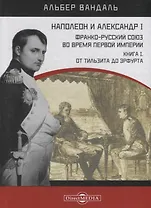 Наполеон и Александр I. Франко-русский союз во время Первой Империи. Книга 1. От Тильзита до Эрфурта